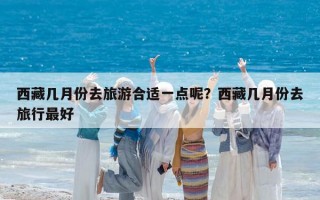 西藏幾月份去旅游合適一點呢？西藏幾月份去旅行最好
