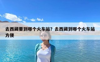 去西藏要到哪個火車站？去西藏到哪個火車站方便
