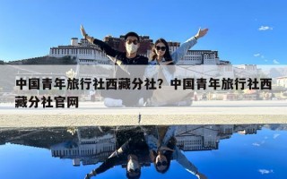 中國(guó)青年旅行社西藏分社？中國(guó)青年旅行社西藏分社官網(wǎng)