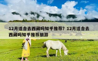 12月適合去西藏嗎知乎推薦？12月適合去西藏嗎知乎推薦旅游