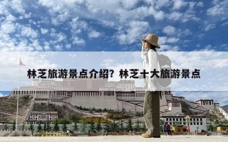 林芝旅游景點介紹？林芝十大旅游景點