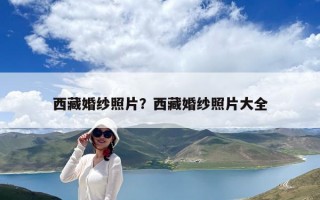 西藏婚紗照片？西藏婚紗照片大全