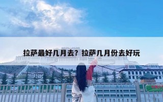 拉薩最好幾月去？拉薩幾月份去好玩