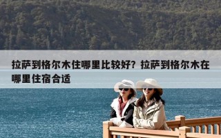 拉薩到格爾木住哪里比較好？拉薩到格爾木在哪里住宿合適