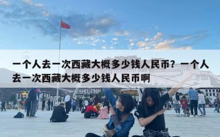 一個人去一次西藏大概多少錢人民幣？一個人去一次西藏大概多少錢人民幣啊