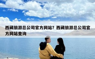 西藏旅游總公司官方網站？西藏旅游總公司官方網站查詢