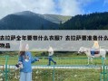 去拉薩全年要帶什么衣服？去拉薩要準備什么物品