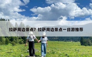 拉薩周邊景點？拉薩周邊景點一日游推薦