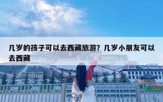 幾歲的孩子可以去西藏旅游？幾歲小朋友可以去西藏