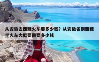 從安徽去西藏火車要多少錢？從安徽省到西藏坐火車大概要需要多少錢