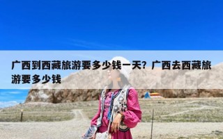 廣西到西藏旅游要多少錢(qián)一天？廣西去西藏旅游要多少錢(qián)