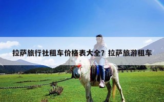 拉薩旅行社租車價(jià)格表大全？拉薩旅游租車