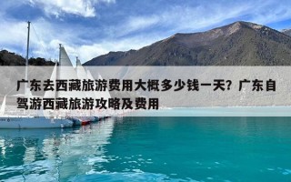 廣東去西藏旅游費(fèi)用大概多少錢一天？廣東自駕游西藏旅游攻略及費(fèi)用