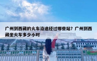 廣州到西藏的火車沿途經(jīng)過哪些站？廣州到西藏坐火車多少小時