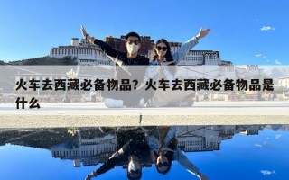 火車去西藏必備物品？火車去西藏必備物品是什么