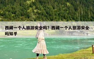 西藏一個人旅游安全嗎？西藏一個人旅游安全嗎知乎