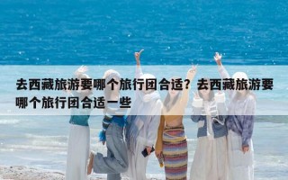 去西藏旅游要哪個旅行團合適？去西藏旅游要哪個旅行團合適一些