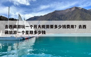 去西藏游玩一個月大概需要多少錢費用？去西藏旅游一個星期多少錢