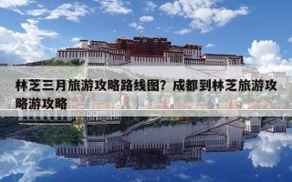 林芝三月旅游攻略路線圖？成都到林芝旅游攻略游攻略
