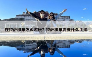 在拉薩租車怎么游玩？拉薩租車需要什么手續