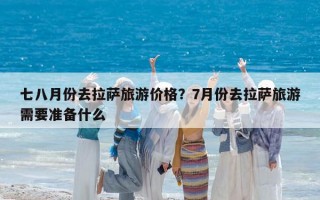 七八月份去拉薩旅游價(jià)格？7月份去拉薩旅游需要準(zhǔn)備什么