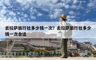 去拉薩旅行社多少錢一次？去拉薩旅行社多少錢一次合適
