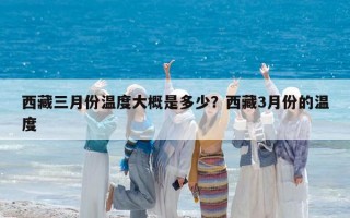 西藏三月份溫度大概是多少？西藏3月份的溫度