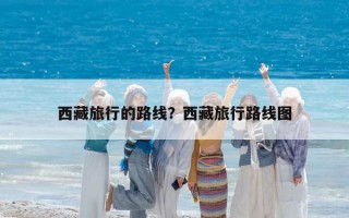 西藏旅行的路線？西藏旅行路線圖