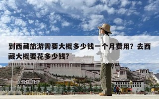 到西藏旅游需要大概多少錢一個月費用？去西藏大概要花多少錢?