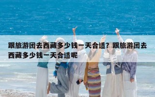 跟旅游團(tuán)去西藏多少錢一天合適？跟旅游團(tuán)去西藏多少錢一天合適呢