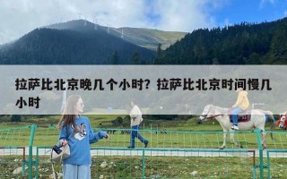 拉薩比北京晚幾個小時？拉薩比北京時間慢幾小時