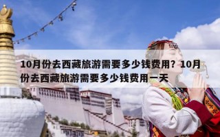 10月份去西藏旅游需要多少錢費用？10月份去西藏旅游需要多少錢費用一天