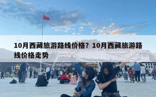 10月西藏旅游路線價格？10月西藏旅游路線價格走勢