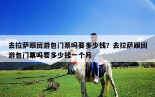 去拉薩跟團游包門票嗎要多少錢？去拉薩跟團游包門票嗎要多少錢一個月