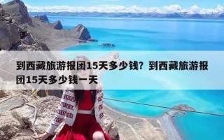 到西藏旅游報團15天多少錢？到西藏旅游報團15天多少錢一天