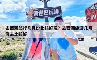 去西藏旅行幾月份比較好玩？去西藏旅游幾月份去比較好