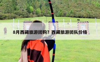 8月西藏旅游團購？西藏旅游團隊價格