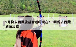 9月份去西藏旅游合適嗎現在？9月份去西藏旅游攻略
