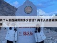 兩個(gè)人去西藏費(fèi)用多少合適？?jī)蓚€(gè)人去西藏預(yù)算