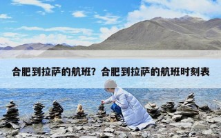 合肥到拉薩的航班？合肥到拉薩的航班時刻表