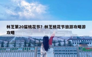 林芝第20屆桃花節？林芝桃花節旅游攻略游攻略