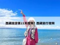 西藏旅游第21天視頻？西藏旅行視頻
