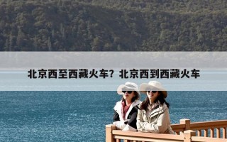 北京西至西藏火車？北京西到西藏火車