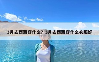 3月去西藏穿什么？3月去西藏穿什么衣服好
