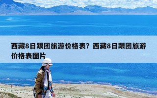 西藏8日跟團旅游價格表？西藏8日跟團旅游價格表圖片