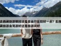 去西藏旅游跟團還是自由行比較好一點？去西藏旅游自駕游好還是旅游團好
