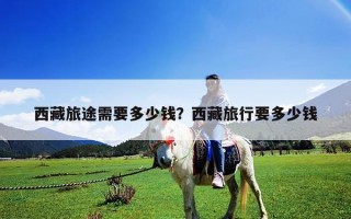 西藏旅途需要多少錢(qián)？西藏旅行要多少錢(qián)