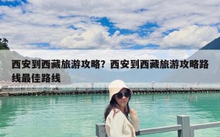 西安到西藏旅游攻略？西安到西藏旅游攻略路線最佳路線