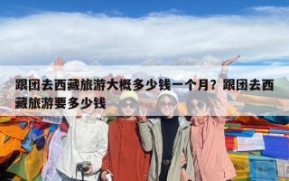 跟團去西藏旅游大概多少錢一個月？跟團去西藏旅游要多少錢