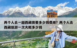 兩個(gè)人去一趟西藏需要多少錢(qián)費(fèi)用？?jī)蓚€(gè)人去西藏旅游一次大概多少錢(qián)